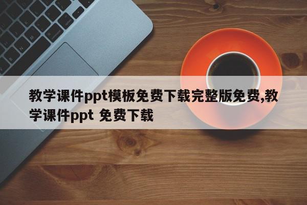 教学课件ppt模板免费下载完整版免费,教学课件ppt 免费下载