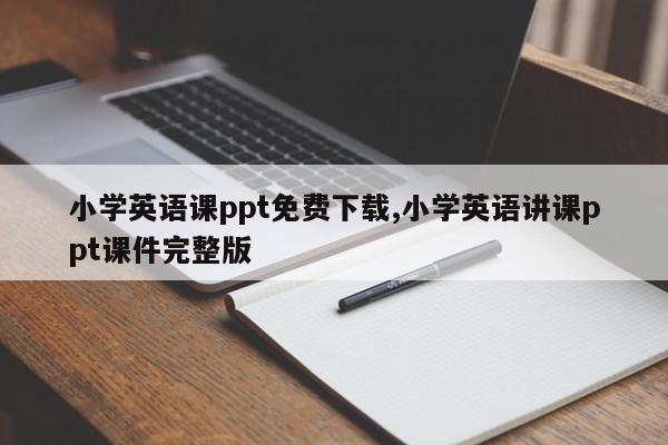 小学英语课ppt免费下载,小学英语讲课ppt课件完整版
