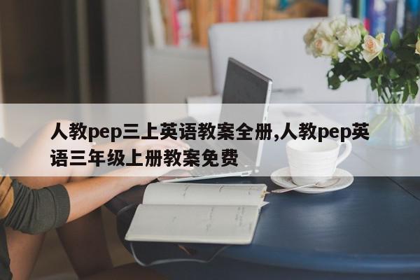 人教pep三上英语教案全册,人教pep英语三年级上册教案免费