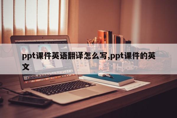 ppt课件英语翻译怎么写,ppt课件的英文