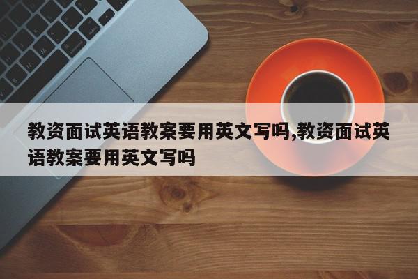 教资面试英语教案要用英文写吗,教资面试英语教案要用英文写吗