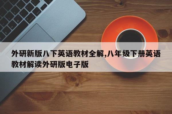 外研新版八下英语教材全解,八年级下册英语教材解读外研版电子版