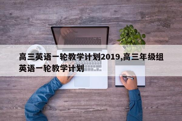 高三英语一轮教学计划2019,高三年级组英语一轮教学计划