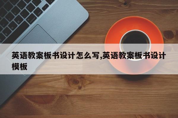 英语教案板书设计怎么写,英语教案板书设计模板