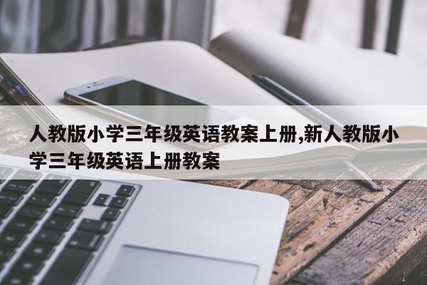 人教版小学三年级英语教案上册,新人教版小学三年级英语上册教案