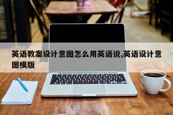 英语教案设计意图怎么用英语说,英语设计意图模版