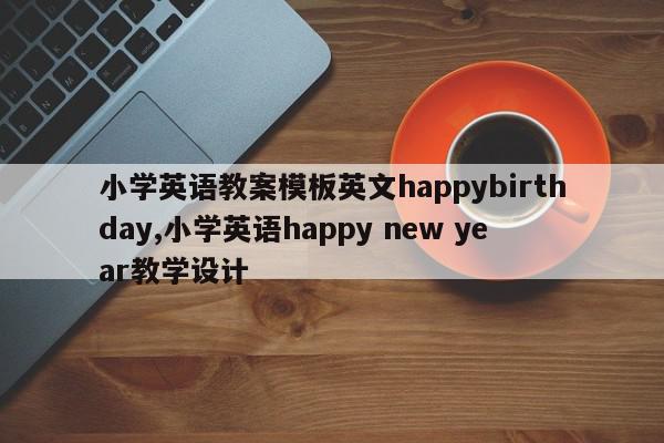 小学英语教案模板英文happybirthday,小学英语happy new year教学设计