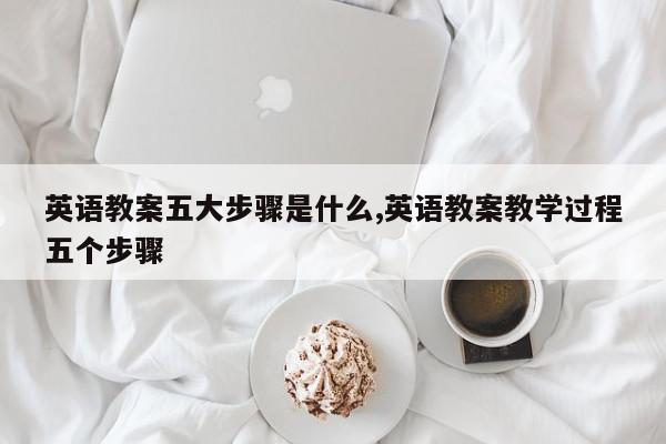 英语教案五大步骤是什么,英语教案教学过程五个步骤