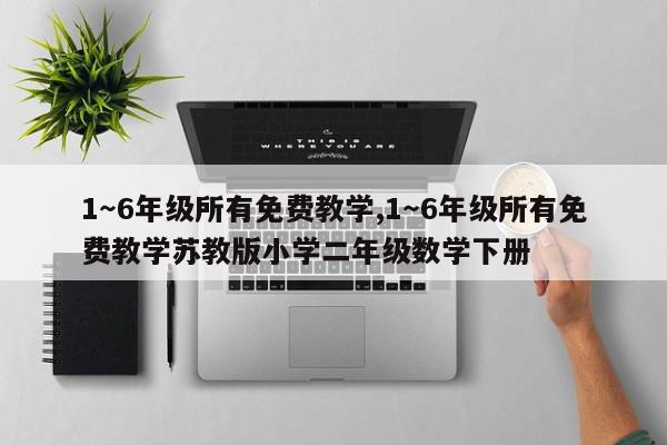 1～6年级所有免费教学,1～6年级所有免费教学苏教版小学二年级数学下册