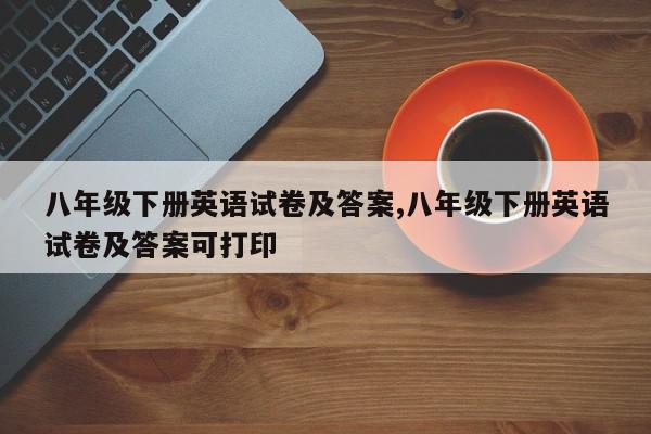 八年级下册英语试卷及答案,八年级下册英语试卷及答案可打印
