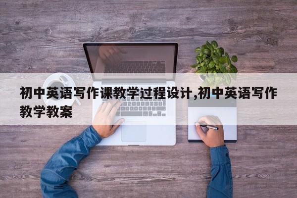 初中英语写作课教学过程设计,初中英语写作教学教案