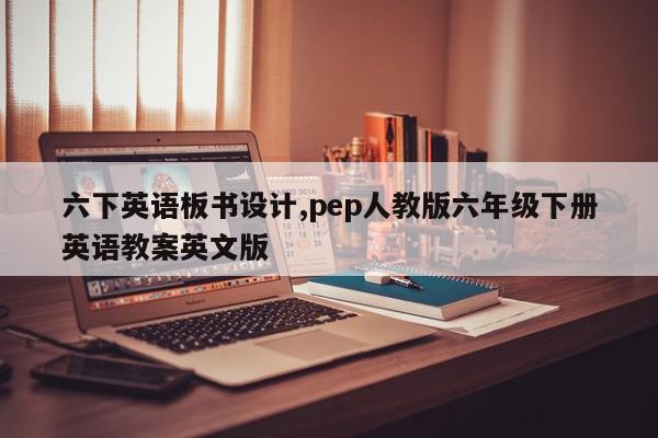 六下英语板书设计,pep人教版六年级下册英语教案英文版
