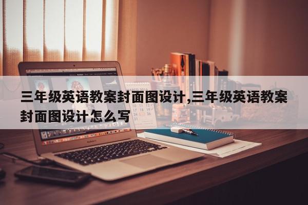 三年级英语教案封面图设计,三年级英语教案封面图设计怎么写