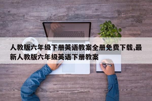 人教版六年级下册英语教案全册免费下载,最新人教版六年级英语下册教案