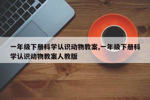 一年级下册科学认识动物教案,一年级下册科学认识动物教案人教版