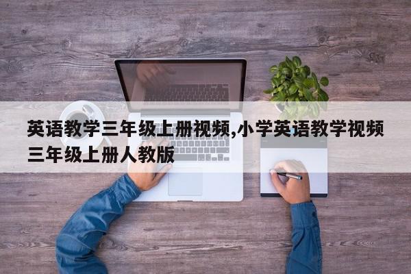 英语教学三年级上册视频,小学英语教学视频三年级上册人教版