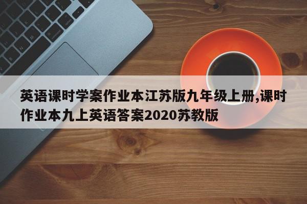 英语课时学案作业本江苏版九年级上册,课时作业本九上英语答案2020苏教版