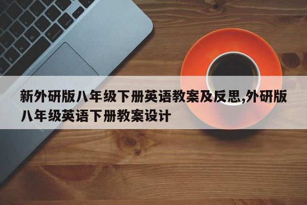 新外研版八年级下册英语教案及反思,外研版八年级英语下册教案设计