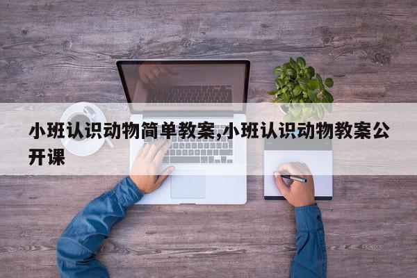 小班认识动物简单教案,小班认识动物教案公开课