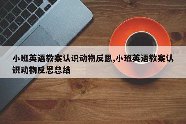 小班英语教案认识动物反思,小班英语教案认识动物反思总结