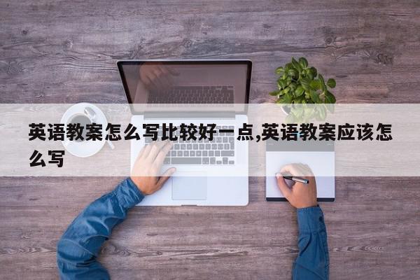 英语教案怎么写比较好一点,英语教案应该怎么写