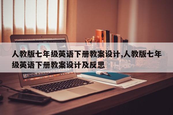 人教版七年级英语下册教案设计,人教版七年级英语下册教案设计及反思