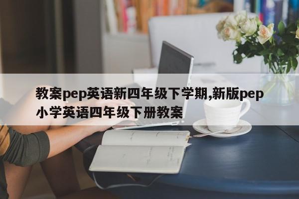 教案pep英语新四年级下学期,新版pep小学英语四年级下册教案