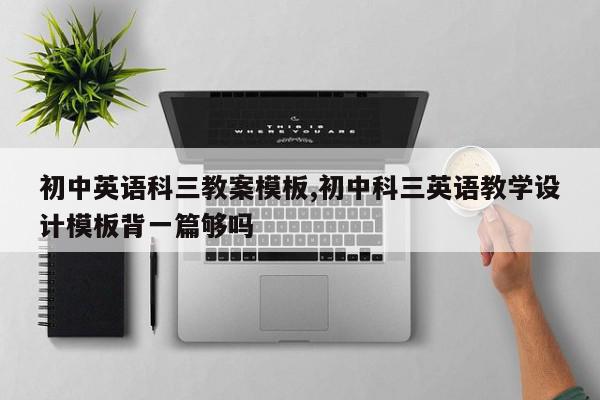 初中英语科三教案模板,初中科三英语教学设计模板背一篇够吗