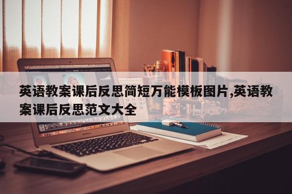 英语教案课后反思简短万能模板图片,英语教案课后反思范文大全