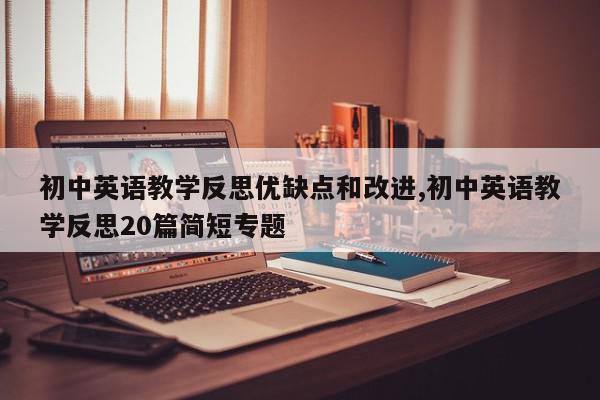 初中英语教学反思优缺点和改进,初中英语教学反思20篇简短专题