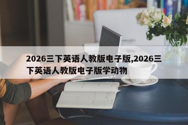 2026三下英语人教版电子版,2026三下英语人教版电子版学动物