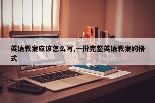 英语教案应该怎么写,一份完整英语教案的格式