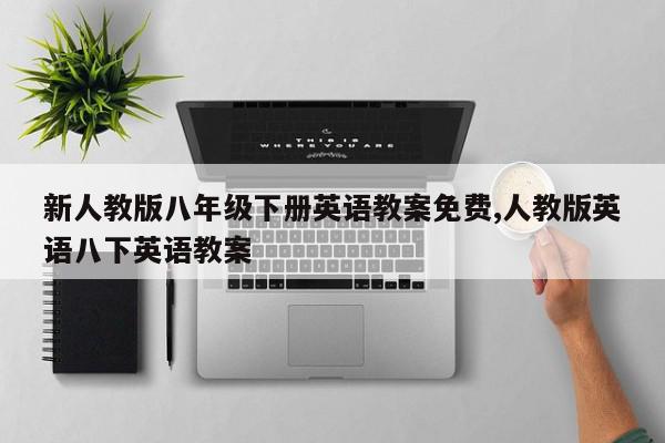 新人教版八年级下册英语教案免费,人教版英语八下英语教案