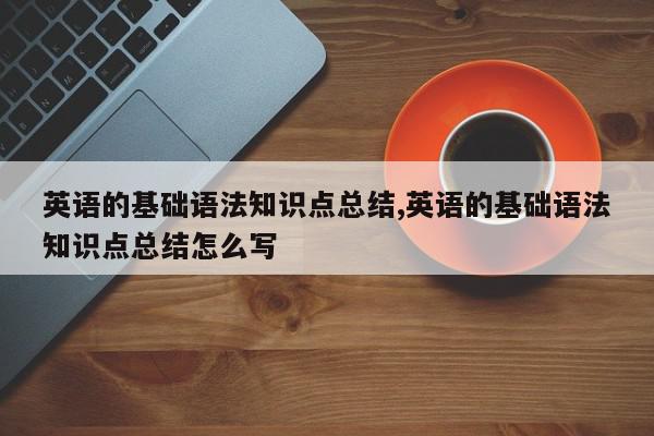英语的基础语法知识点总结,英语的基础语法知识点总结怎么写