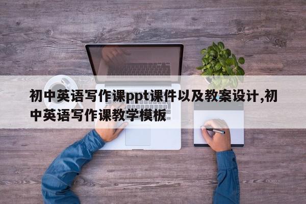 初中英语写作课ppt课件以及教案设计,初中英语写作课教学模板