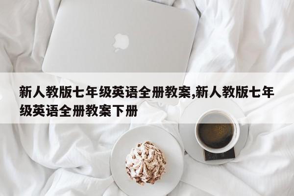 新人教版七年级英语全册教案,新人教版七年级英语全册教案下册