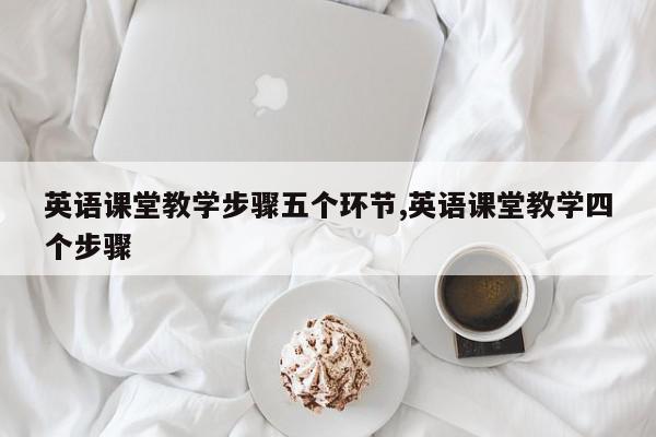 英语课堂教学步骤五个环节,英语课堂教学四个步骤