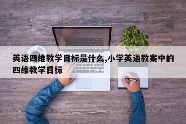 英语四维教学目标是什么,小学英语教案中的四维教学目标