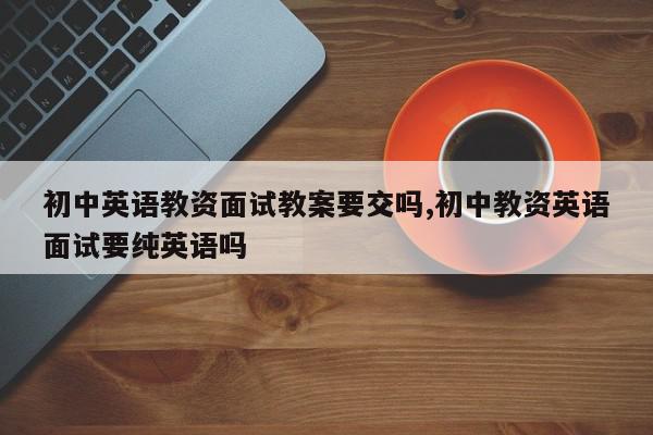 初中英语教资面试教案要交吗,初中教资英语面试要纯英语吗