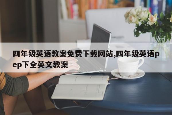 四年级英语教案免费下载网站,四年级英语pep下全英文教案