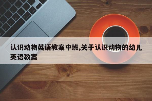认识动物英语教案中班,关于认识动物的幼儿英语教案