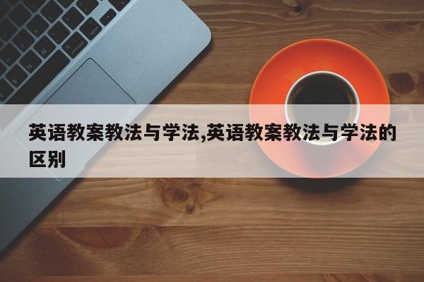 英语教案教法与学法,英语教案教法与学法的区别