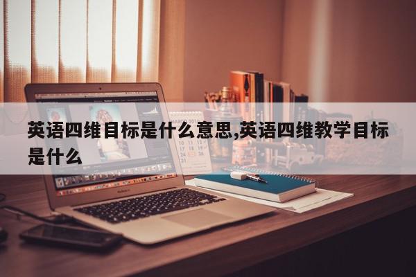 英语四维目标是什么意思,英语四维教学目标是什么