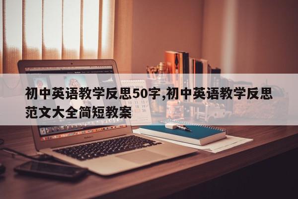 初中英语教学反思50字,初中英语教学反思范文大全简短教案