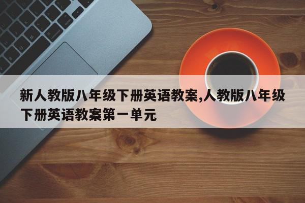 新人教版八年级下册英语教案,人教版八年级下册英语教案第一单元