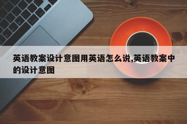 英语教案设计意图用英语怎么说,英语教案中的设计意图