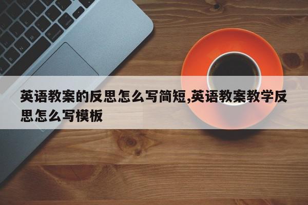英语教案的反思怎么写简短,英语教案教学反思怎么写模板