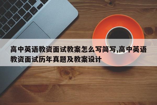 高中英语教资面试教案怎么写简写,高中英语教资面试历年真题及教案设计