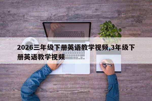 2026三年级下册英语教学视频,3年级下册英语教学视频