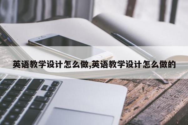英语教学设计怎么做,英语教学设计怎么做的